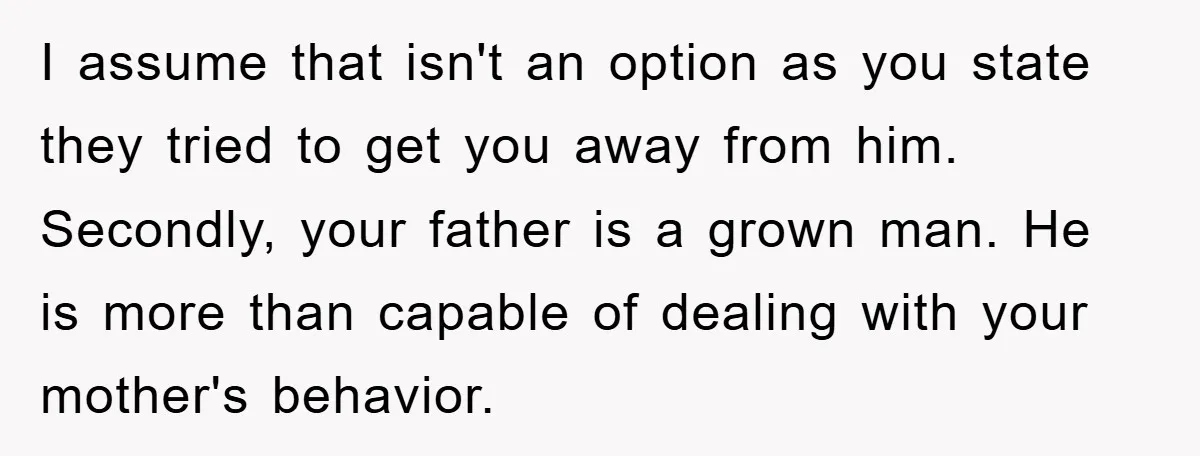 I assume that isn't an option as you state they tried to get you away from him. Secondly, your father is a grown man. He is more than capable of...