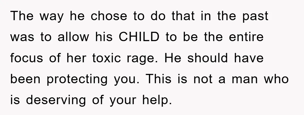 The way he chose to do that in the past was to allow his CHILD to be the entire focus of her toxic rage. He should have been protecting you....