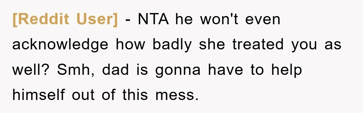 [Reddit User] − NTA he won't even acknowledge how badly she treated you as well? Smh, dad is gonna have to help himself out of this mess.