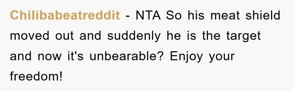 Chilibabeatreddit − NTA So his meat shield moved out and suddenly he is the target and now it's unbearable? Enjoy your freedom!