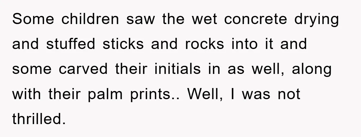 Some children saw the wet concrete drying and stuffed sticks and rocks into it and some carved their initials in as well, along with their palm prints.. Well, I was...