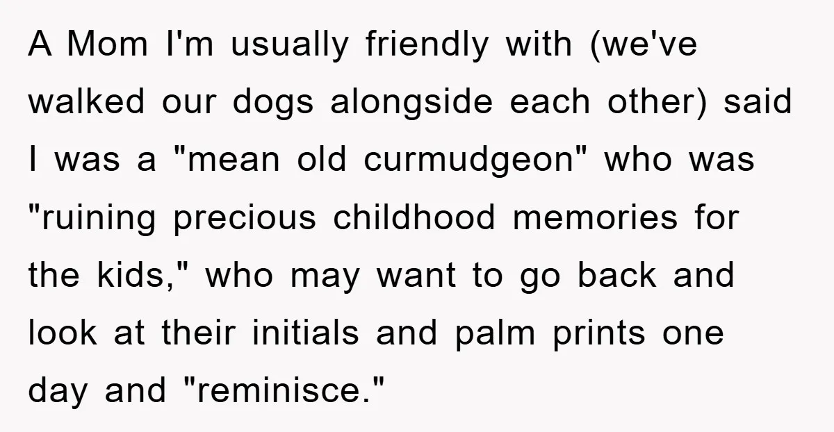 A Mom I'm usually friendly with (we've walked our dogs alongside each other) said I was a "mean old curmudgeon" who was "ruining precious childhood memories for the kids," who...