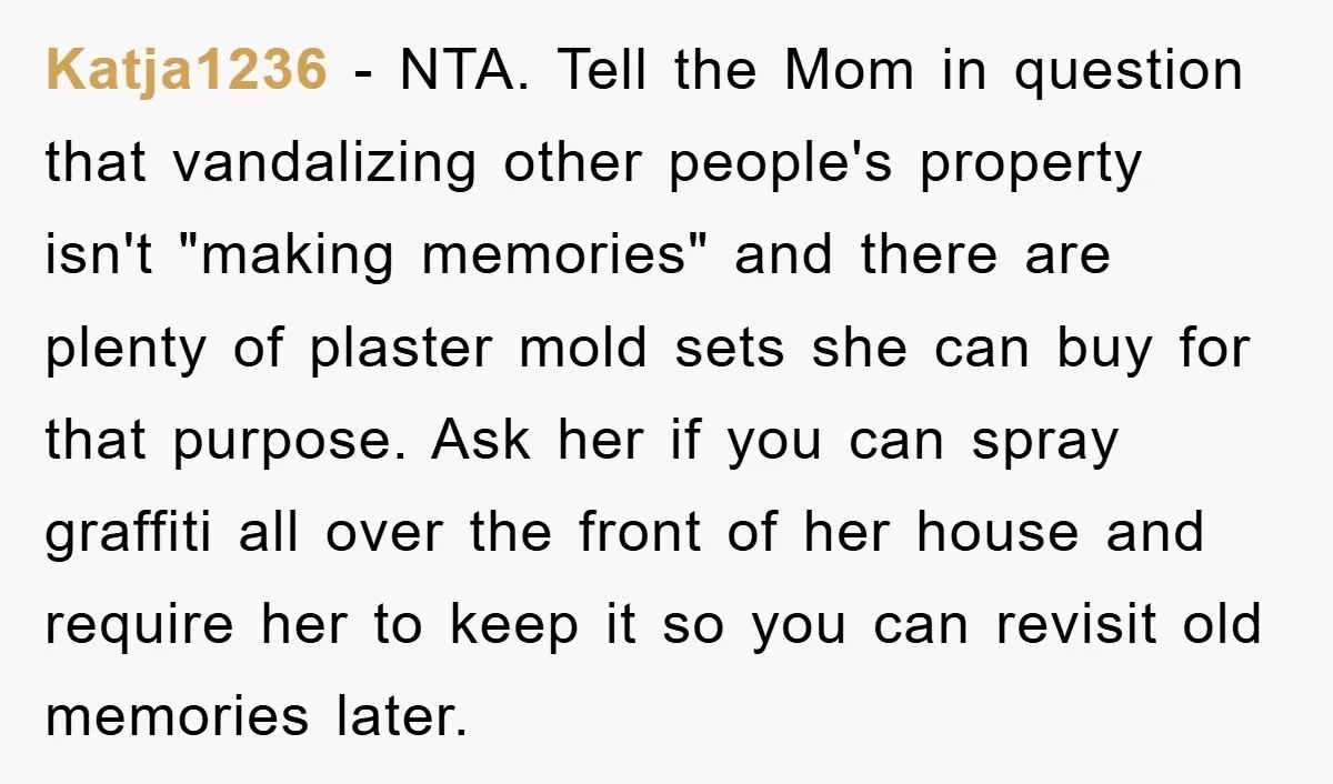 Katja1236 − NTA. Tell the Mom in question that vandalizing other people's property isn't "making memories" and there are plenty of plaster mold sets she can buy for that purpose....
