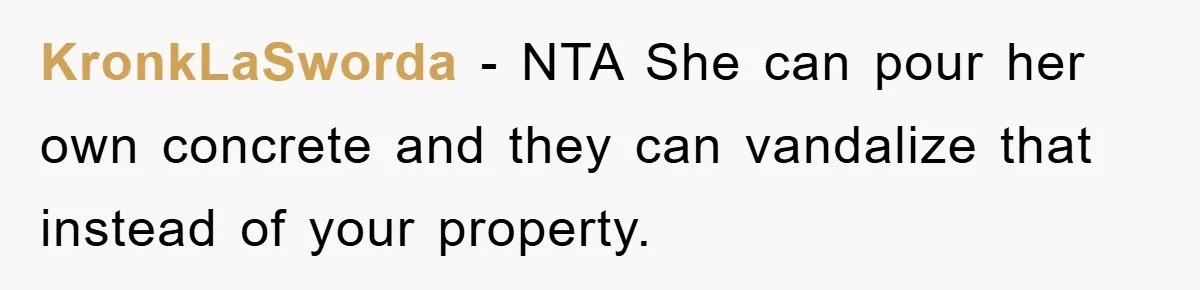 KronkLaSworda − NTA She can pour her own concrete and they can vandalize that instead of your property.