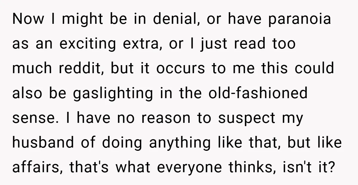 Now I might be in denial, or have paranoia as an exciting extra, or I just read too much reddit, but it occurs to me this could also be gaslighting...