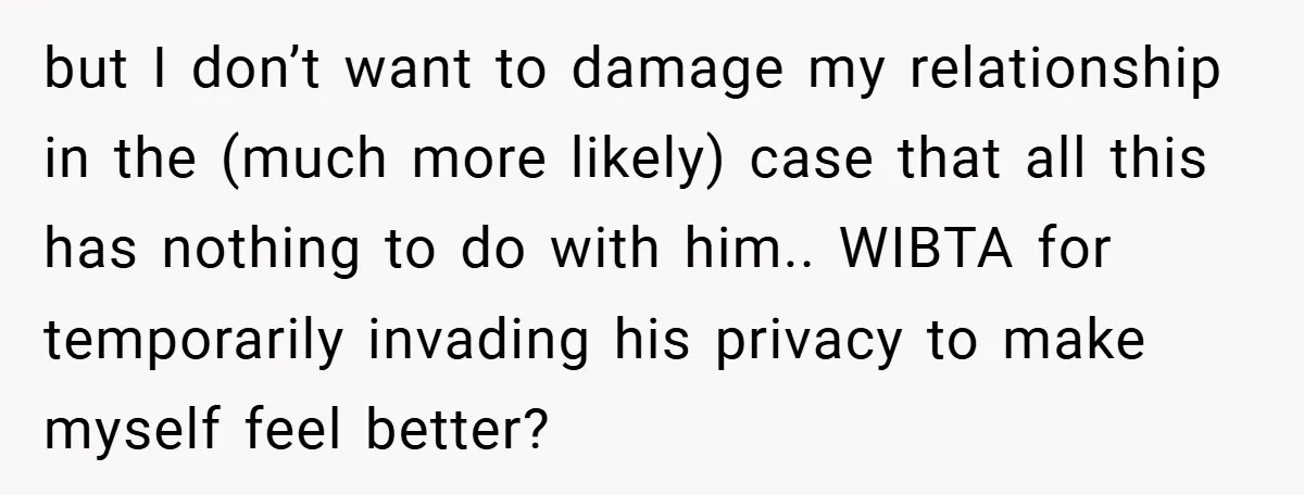 but I don’t want to damage my relationship in the (much more likely) case that all this has nothing to do with him.. WIBTA for temporarily invading his privacy to...