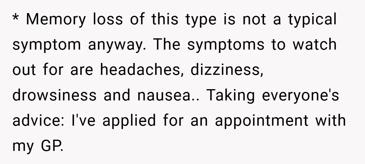 * Memory loss of this type is not a typical symptom anyway. The symptoms to watch out for are headaches, dizziness, drowsiness and nausea.. Taking everyone's advice: I've applied for...