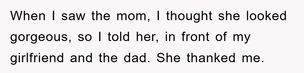 When I saw the mom, I thought she looked gorgeous, so I told her, in front of my girlfriend and the dad. She thanked me.
