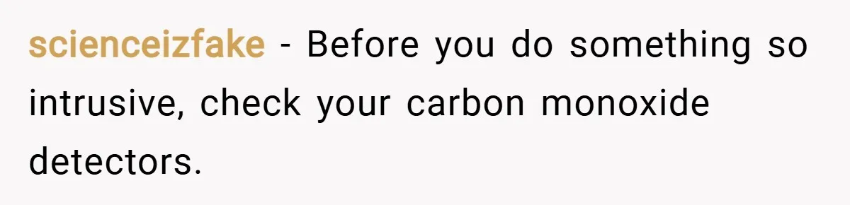 scienceizfake − Before you do something so intrusive, check your carbon monoxide detectors.