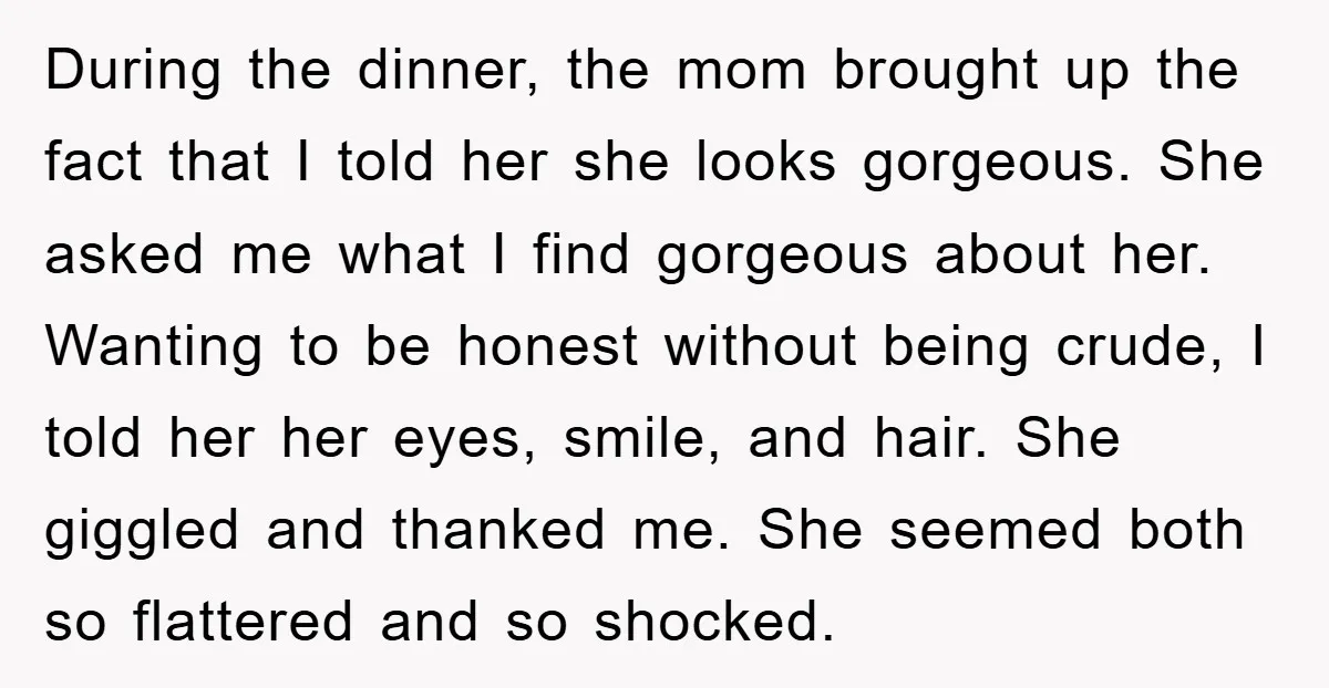 During the dinner, the mom brought up the fact that I told her she looks gorgeous. She asked me what I find gorgeous about her. Wanting to be honest without...