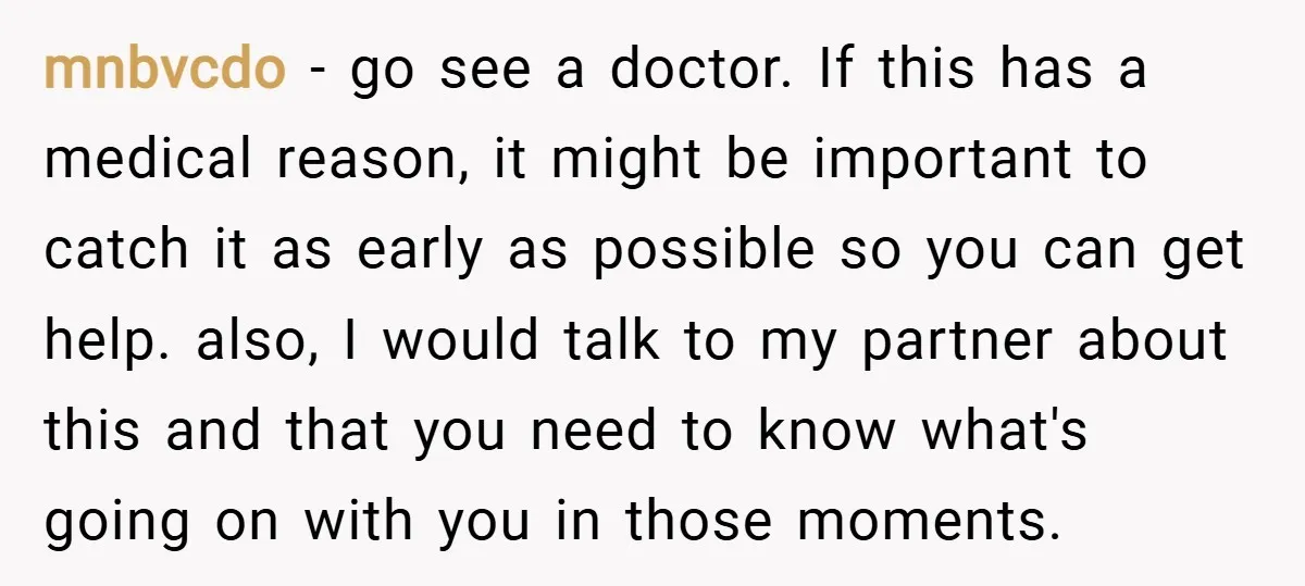 mnbvcdo − go see a doctor. If this has a medical reason, it might be important to catch it as early as possible so you can get help. also, I...