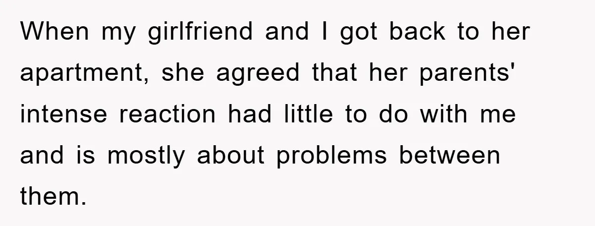 When my girlfriend and I got back to her apartment, she agreed that her parents' intense reaction had little to do with me and is mostly about problems between them.