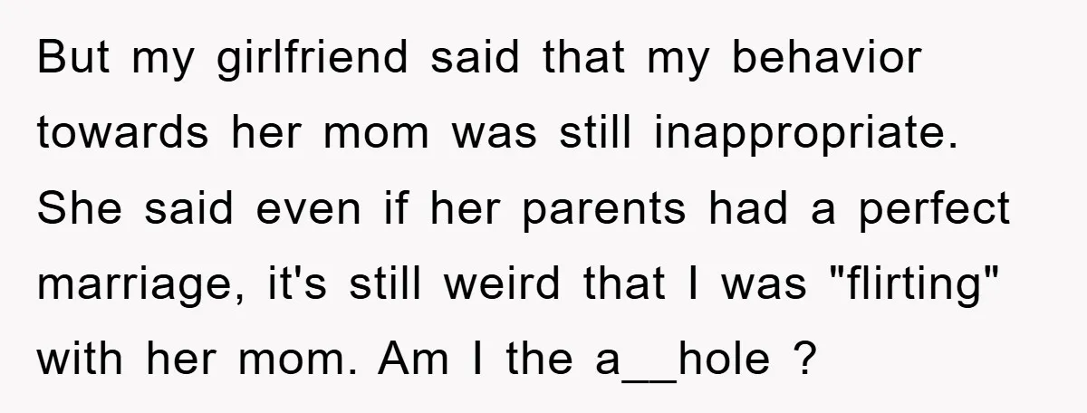 But my girlfriend said that my behavior towards her mom was still inappropriate. She said even if her parents had a perfect marriage, it's still weird that I was "flirting"...