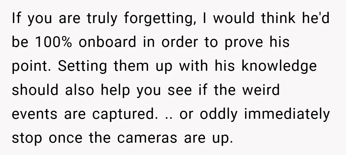 If you are truly forgetting, I would think he'd be 100% onboard in order to prove his point. Setting them up with his knowledge should also help you see if...