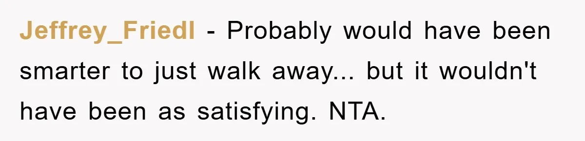 Jeffrey_Friedl − Probably would have been smarter to just walk away... but it wouldn't have been as satisfying. NTA.