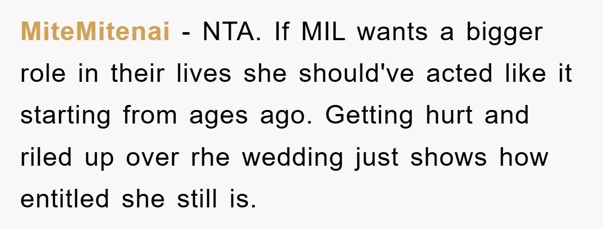 MiteMitenai − NTA. If MIL wants a bigger role in their lives she should've acted like it starting from ages ago. Getting hurt and riled up over rhe wedding just...
