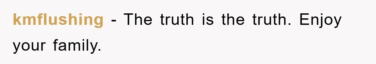 kmflushing − The truth is the truth. Enjoy your family.