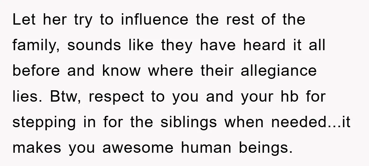Let her try to influence the rest of the family, sounds like they have heard it all before and know where their allegiance lies. Btw, respect to you and your...