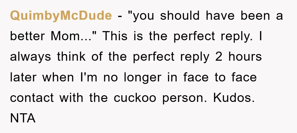 QuimbyMcDude − "you should have been a better Mom..." This is the perfect reply. I always think of the perfect reply 2 hours later when I'm no longer in face...