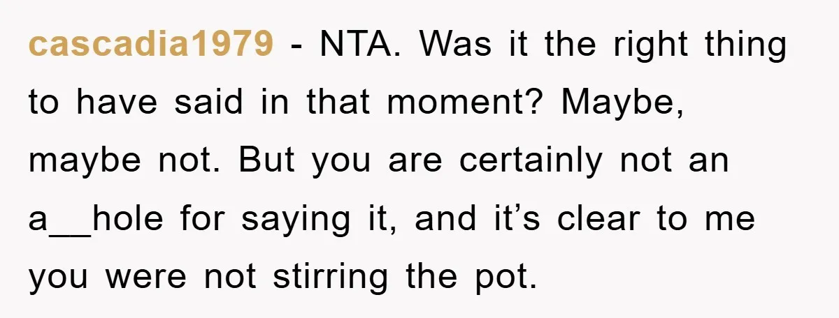 cascadia1979 − NTA. Was it the right thing to have said in that moment? Maybe, maybe not. But you are certainly not an a__hole for saying it, and it’s clear...