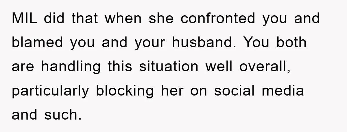 MIL did that when she confronted you and blamed you and your husband. You both are handling this situation well overall, particularly blocking her on social media and such.