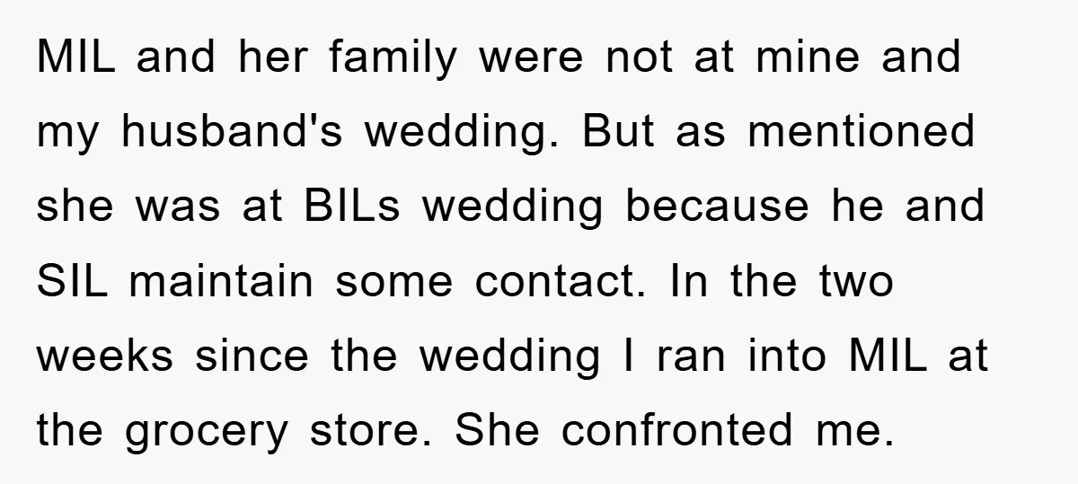 MIL and her family were not at mine and my husband's wedding. But as mentioned she was at BILs wedding because he and SIL maintain some contact. In the two...