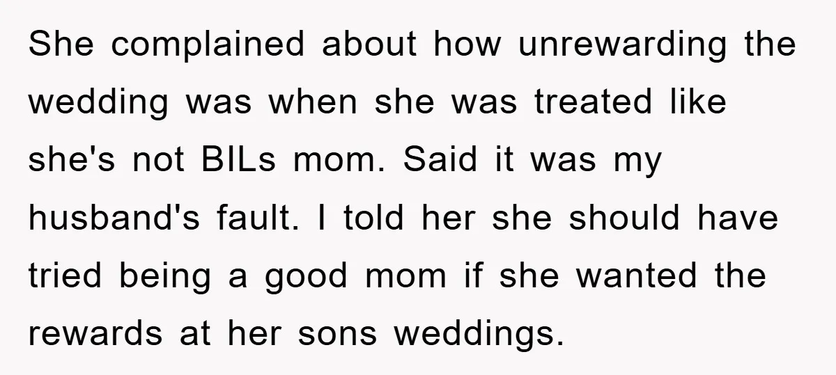 She complained about how unrewarding the wedding was when she was treated like she's not BILs mom. Said it was my husband's fault. I told her she should have tried...