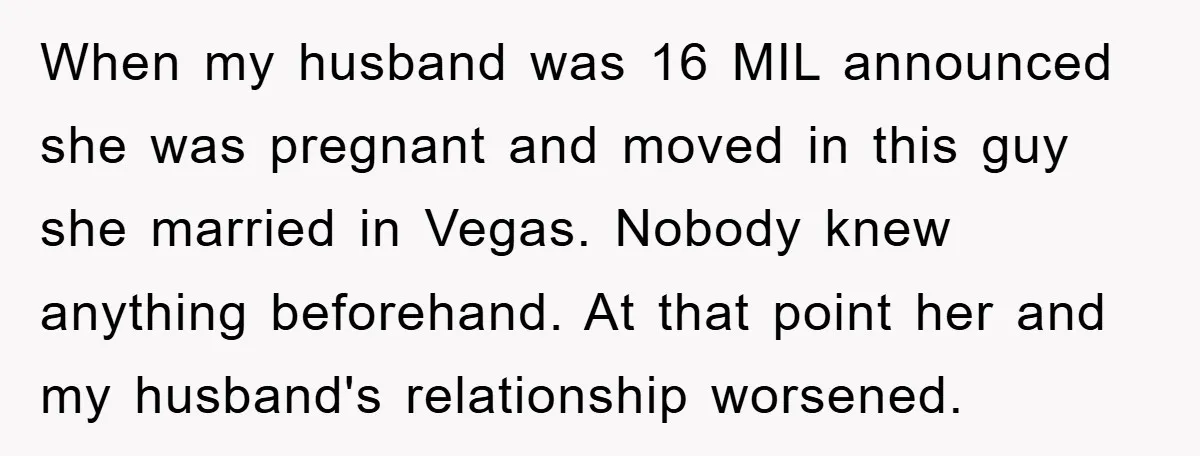 When my husband was 16 MIL announced she was pregnant and moved in this guy she married in Vegas. Nobody knew anything beforehand. At that point her and my husband's...