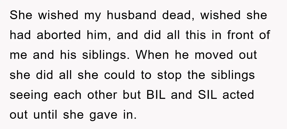 She wished my husband dead, wished she had aborted him, and did all this in front of me and his siblings. When he moved out she did all she could...