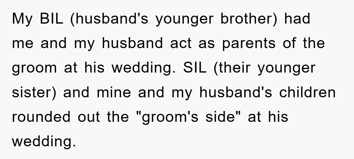 My BIL (husband's younger brother) had me and my husband act as parents of the groom at his wedding. SIL (their younger sister) and mine and my husband's children rounded...