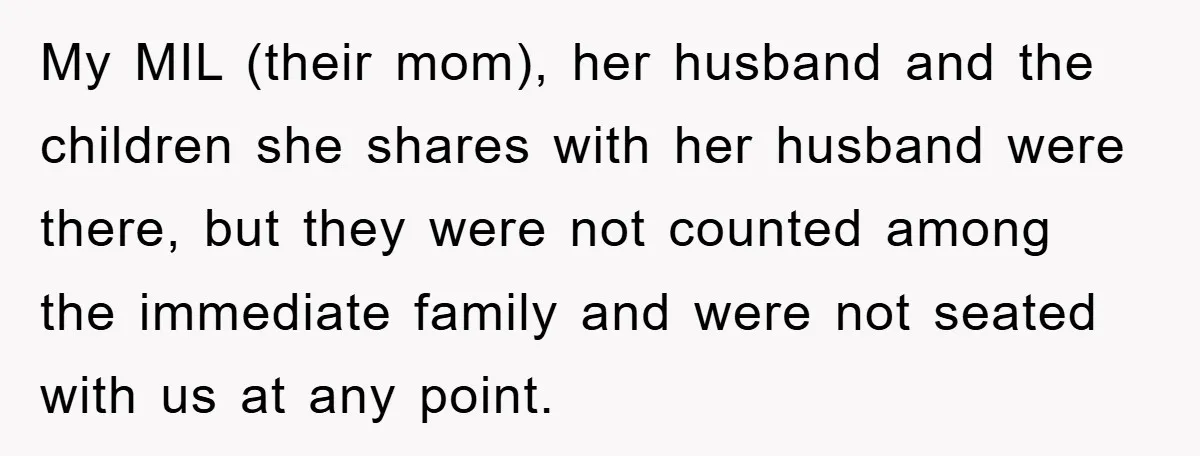 My MIL (their mom), her husband and the children she shares with her husband were there, but they were not counted among the immediate family and were not seated with...