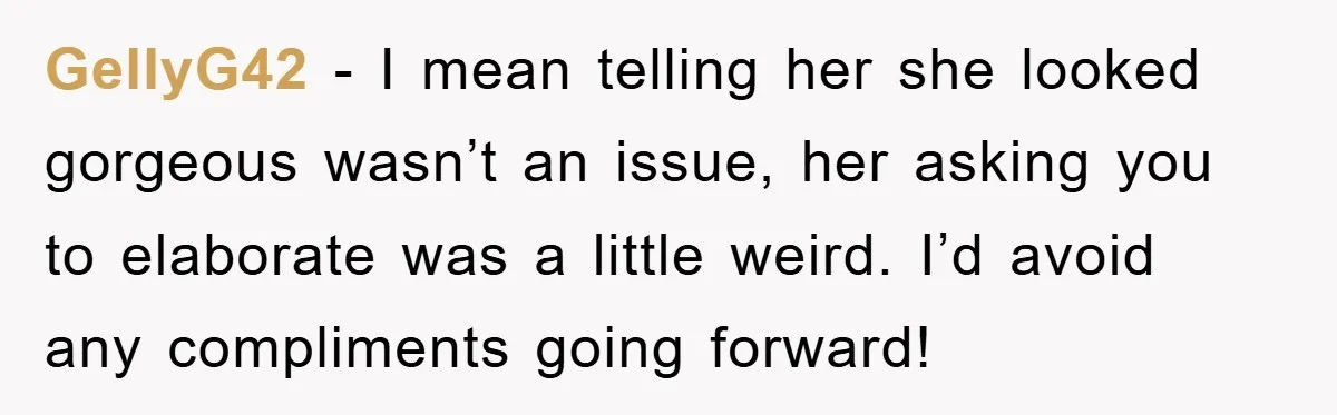 GellyG42 − I mean telling her she looked gorgeous wasn’t an issue, her asking you to elaborate was a little weird. I’d avoid any compliments going forward!