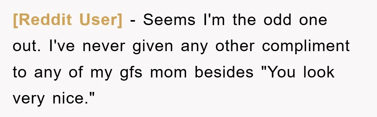 [Reddit User] − Seems I'm the odd one out. I've never given any other compliment to any of my gfs mom besides "You look very nice."