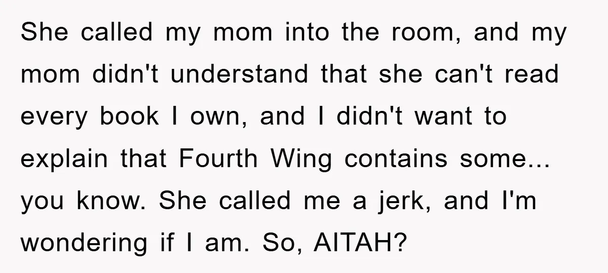 She called my mom into the room, and my mom didn't understand that she can't read every book I own, and I didn't want to explain that Fourth Wing contains...
