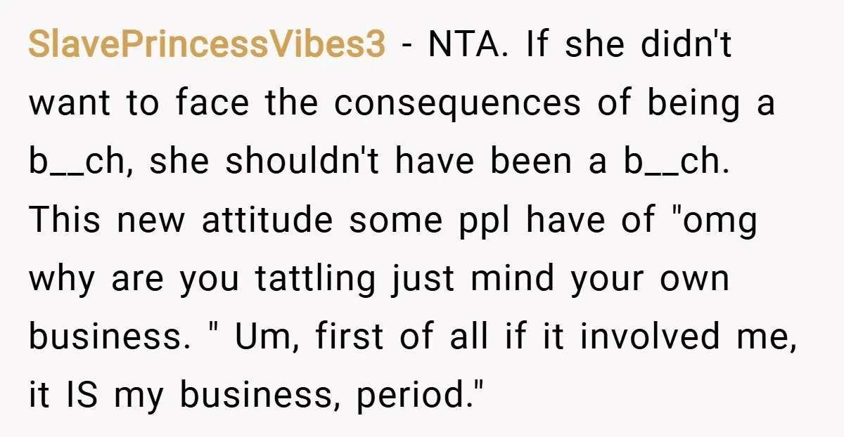 SlavePrincessVibes3 − NTA. If she didn't want to face the consequences of being a b__ch, she shouldn't have been a b__ch. This new attitude some ppl have of "omg why...