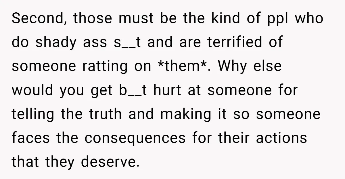 Second, those must be the kind of ppl who do shady ass s__t and are terrified of someone ratting on *them*. Why else would you get b__t hurt at someone...