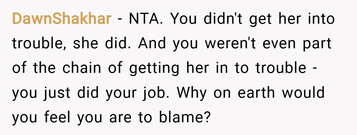 DawnShakhar − NTA. You didn't get her into trouble, she did. And you weren't even part of the chain of getting her in to trouble - you just did your...
