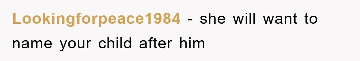 Lookingforpeace1984 − she will want to name your child after him