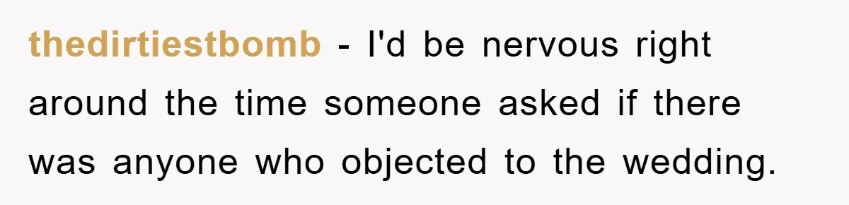 thedirtiestbomb − I'd be nervous right around the time someone asked if there was anyone who objected to the wedding.