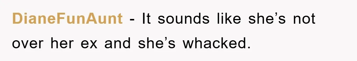 DianeFunAunt − It sounds like she’s not over her ex and she’s whacked.