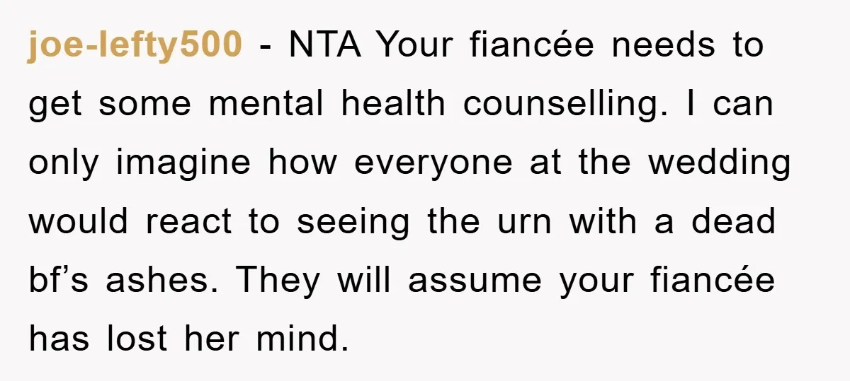 joe-lefty500 − NTA Your fiancée needs to get some mental health counselling. I can only imagine how everyone at the wedding would react to seeing the urn with a dead...