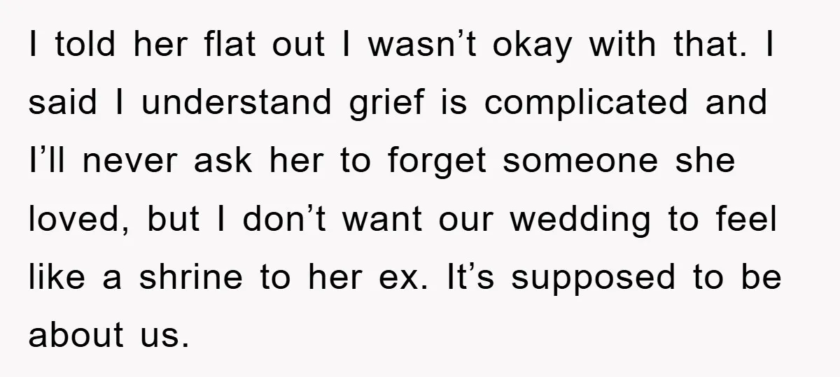 I told her flat out I wasn’t okay with that. I said I understand grief is complicated and I’ll never ask her to forget someone she loved, but I don’t...