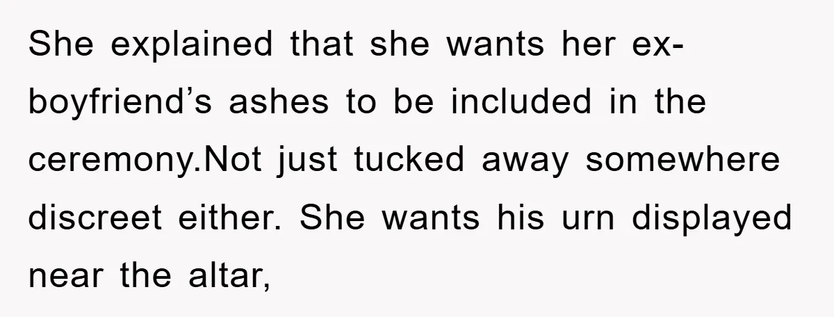 She explained that she wants her ex-boyfriend’s ashes to be included in the ceremony.Not just tucked away somewhere discreet either. She wants his urn displayed near the altar,