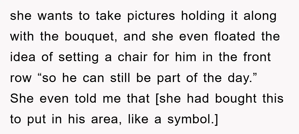 she wants to take pictures holding it along with the bouquet, and she even floated the idea of setting a chair for him in the front row “so he can...