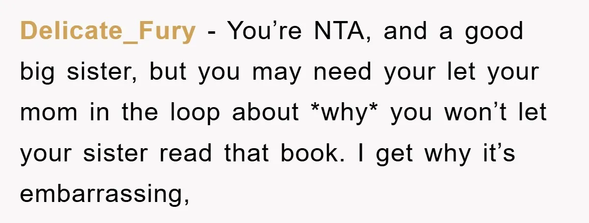 Delicate_Fury − You’re NTA, and a good big sister, but you may need your let your mom in the loop about *why* you won’t let your sister read that book....
