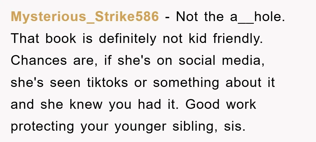 Mysterious_Strike586 − Not the a__hole. That book is definitely not kid friendly. Chances are, if she's on social media, she's seen tiktoks or something about it and she knew you...