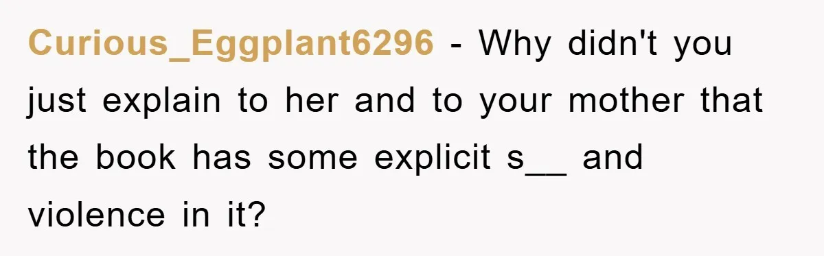 Curious_Eggplant6296 − Why didn't you just explain to her and to your mother that the book has some explicit s__ and violence in it?