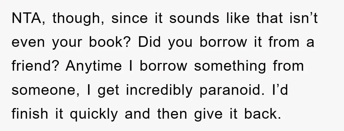 NTA, though, since it sounds like that isn’t even your book? Did you borrow it from a friend? Anytime I borrow something from someone, I get incredibly paranoid. I’d finish...