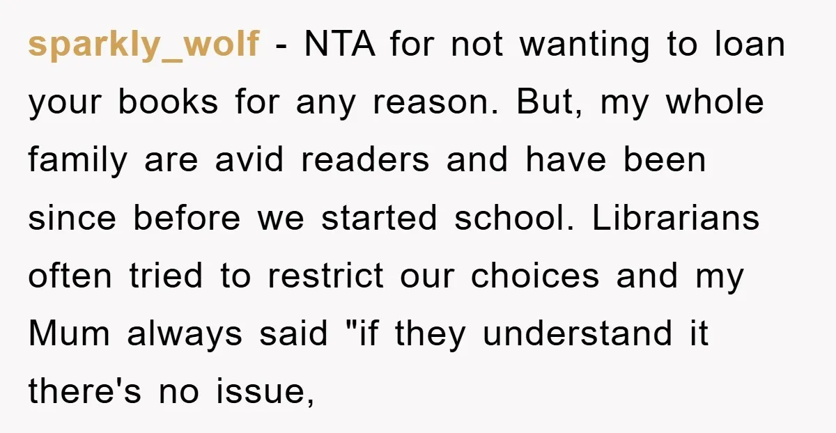 sparkly_wolf − NTA for not wanting to loan your books for any reason. But, my whole family are avid readers and have been since before we started school. Librarians often...