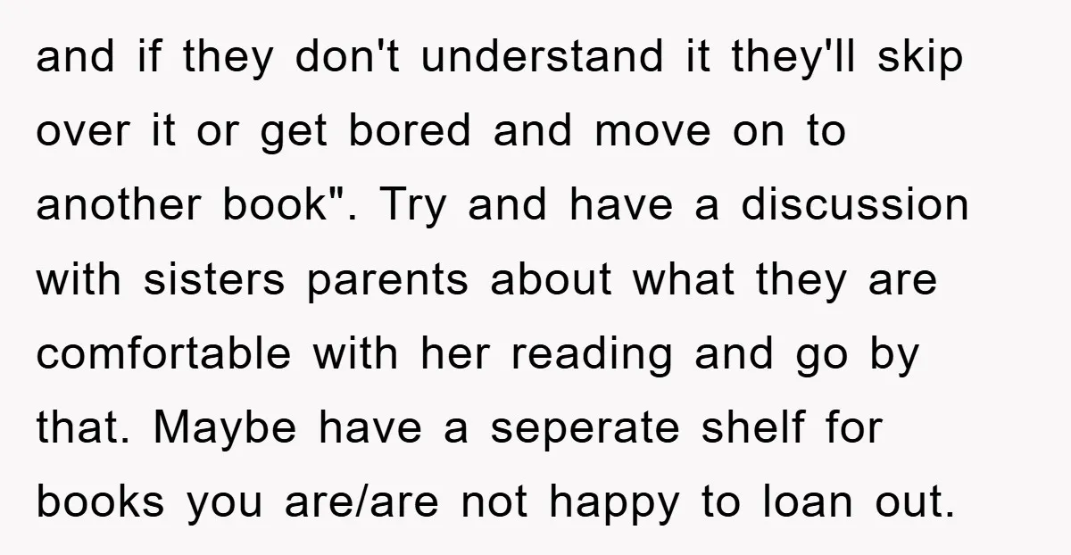 and if they don't understand it they'll skip over it or get bored and move on to another book". Try and have a discussion with sisters parents about what they...